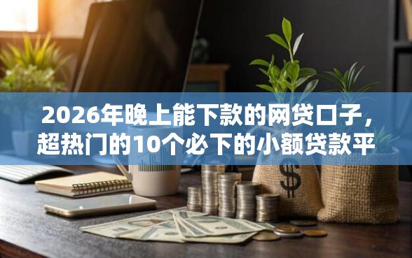 2026年晚上能下款的网贷口子，超热门的10个必下的小额贷款平台推荐