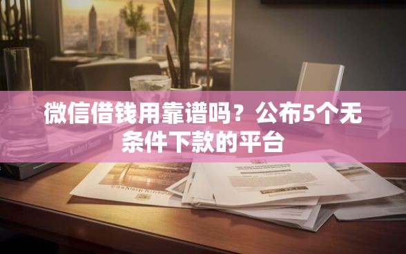 微信借钱用靠谱吗？公布5个无条件下款的平台