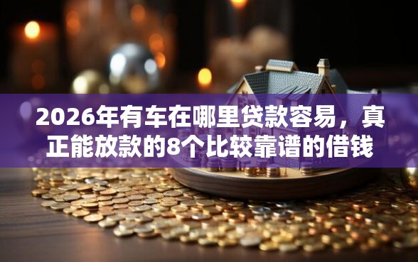 2026年有车在哪里贷款容易，真正能放款的8个比较靠谱的借钱软件推荐