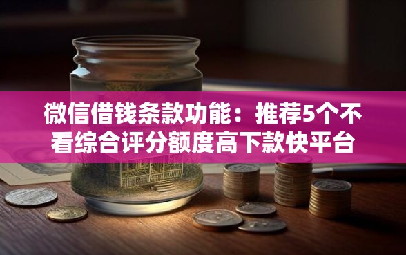 微信借钱条款功能：推荐5个不看综合评分额度高下款快平台