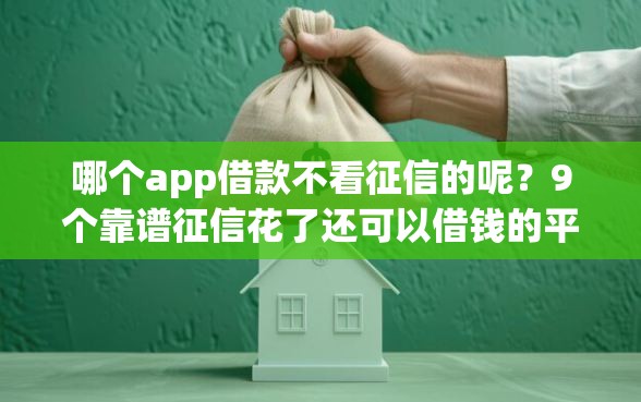 哪个app借款不看征信的呢？9个靠谱征信花了还可以借钱的平台推荐