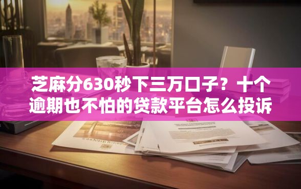 芝麻分630秒下三万口子？十个逾期也不怕的贷款平台怎么投诉