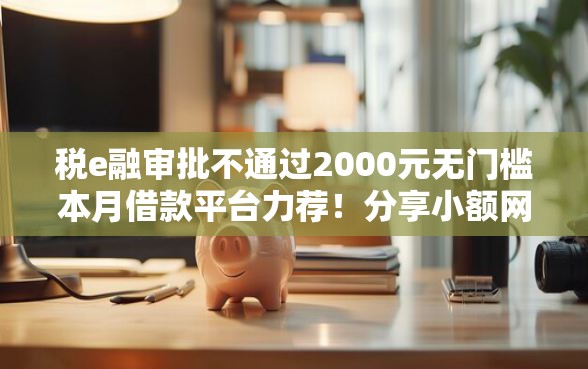税e融审批不通过2000元无门槛本月借款平台力荐！分享小额网贷口子2000元无门槛借款