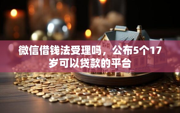 微信借钱法受理吗，公布5个17岁可以贷款的平台