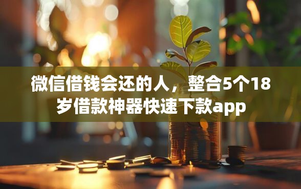 微信借钱会还的人，整合5个18岁借款神器快速下款app