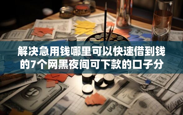 解决急用钱哪里可以快速借到钱的7个网黑夜间可下款的口子分享