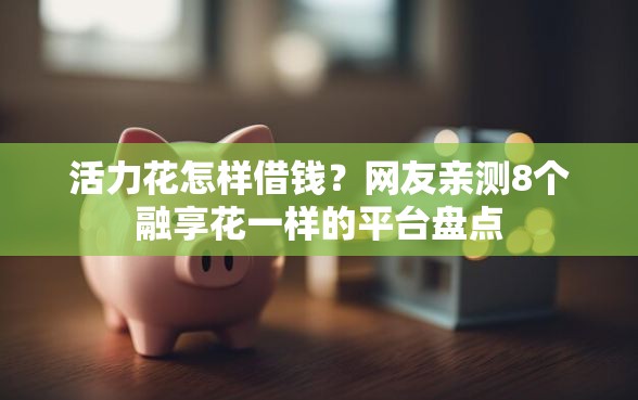 活力花怎样借钱？网友亲测8个融享花一样的平台盘点