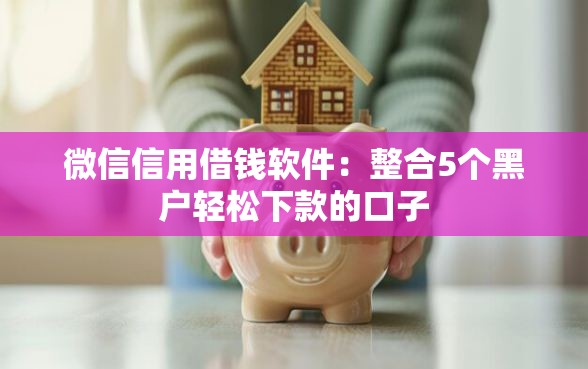 微信信用借钱软件：整合5个黑户轻松下款的口子