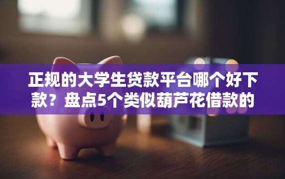 正规的大学生贷款平台哪个好下款？盘点5个类似葫芦花借款的平台给你参考
