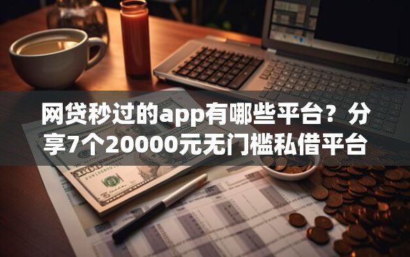 网贷秒过的app有哪些平台？分享7个20000元无门槛私借平台