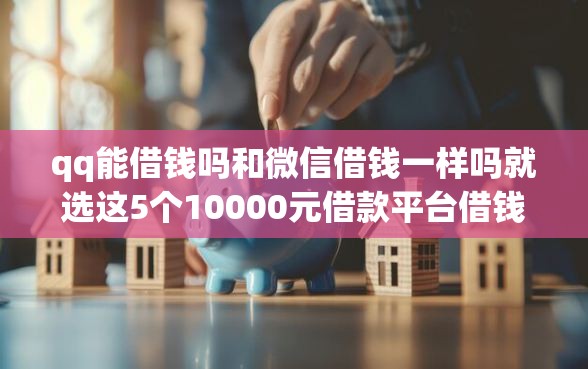qq能借钱吗和微信借钱一样吗就选这5个10000元借款平台借钱不上征信 qq能借钱吗和微信借钱一样吗就选这5个10000元借款平台借钱不上征信