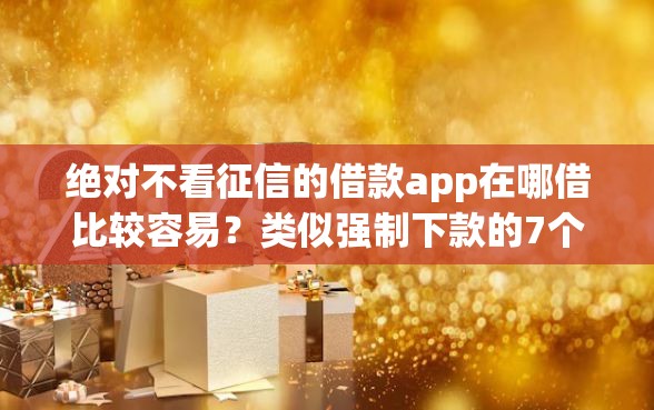 绝对不看征信的借款app在哪借比较容易？类似强制下款的7个口子参考