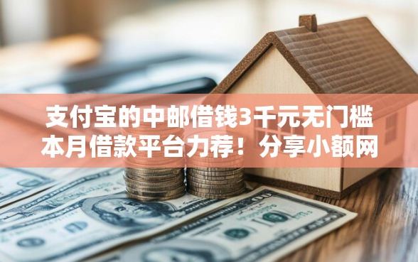 支付宝的中邮借钱3千元无门槛本月借款平台力荐！分享小额网贷口子3千元无门槛借款