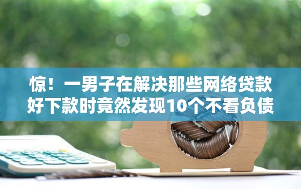惊！一男子在解决那些网络贷款好下款时竟然发现10个不看负债不看征信可以下款的平台，事后分享了出来