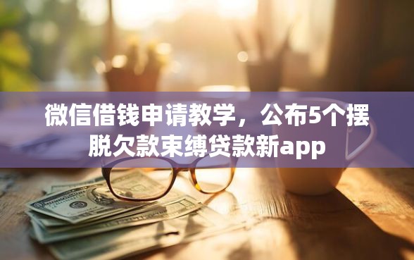 微信借钱申请教学，公布5个摆脱欠款束缚贷款新app