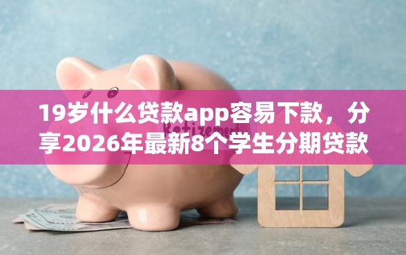 19岁什么贷款app容易下款，分享2026年最新8个学生分期贷款平台