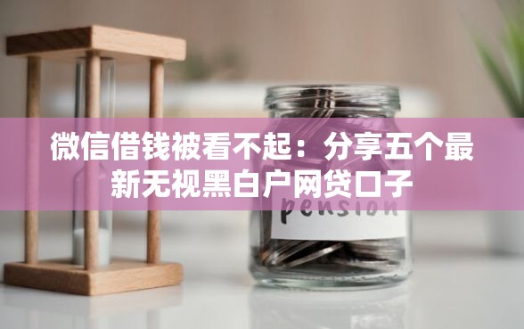 微信借钱被看不起：分享五个最新无视黑白户网贷口子