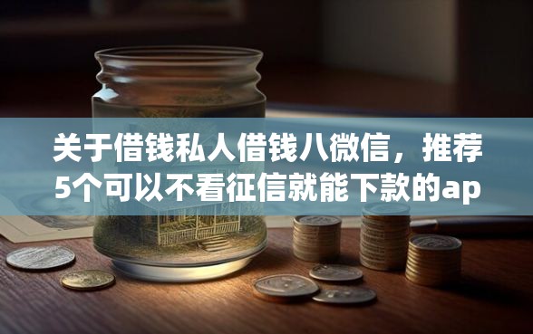 关于借钱私人借钱八微信，推荐5个可以不看征信就能下款的app给你