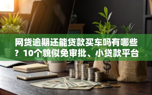 网货逾期还能贷款买车吗有哪些?10个貌似免审批、小贷款平台合集 网货逾期还能贷款买车吗有哪些?10个貌似免审批、小贷款平台合集