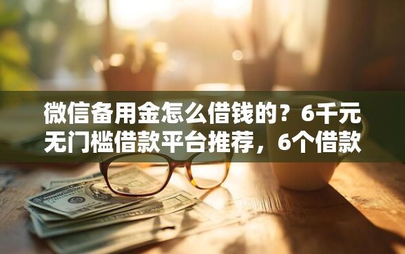 微信备用金怎么借钱的?6千元无门槛借款平台推荐,6个借款平台可以给黑户当前有逾期的借款一万盘点 微信备用金怎么借钱的?6千元无门槛借款平台推荐,6个借款平台可以给黑户当前有逾期的借款一万盘点