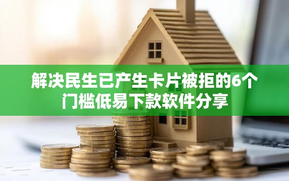 解决民生已产生卡片被拒的6个门槛低易下款软件分享