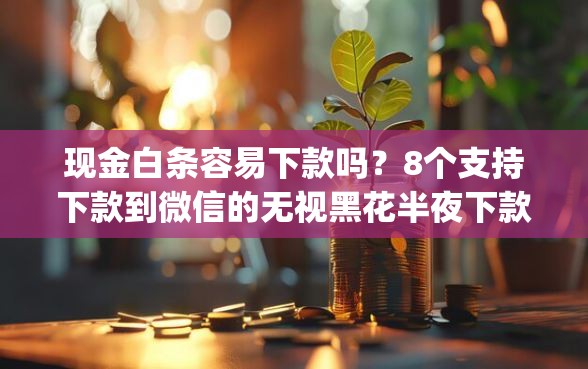 现金白条容易下款吗？8个支持下款到微信的无视黑花半夜下款的网贷app