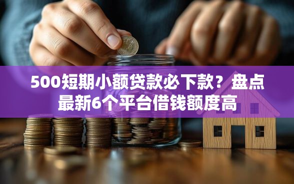 500短期小额贷款必下款？盘点最新6个平台借钱额度高