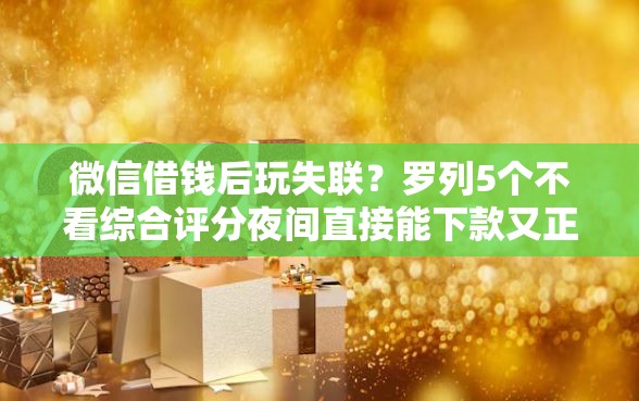 微信借钱后玩失联？罗列5个不看综合评分夜间直接能下款又正规的平台