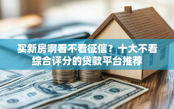 买新房啊看不看征信？十大不看综合评分的贷款平台推荐