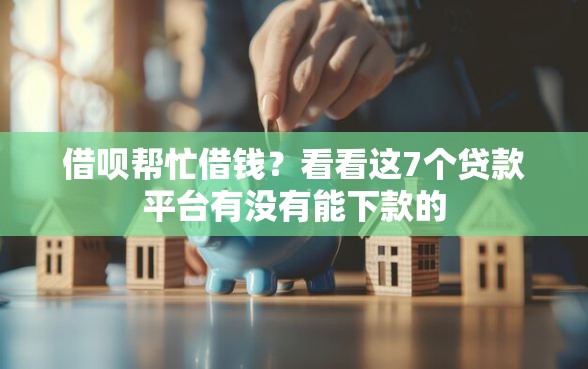借呗帮忙借钱？看看这7个贷款平台有没有能下款的