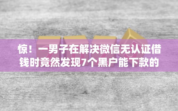 惊！一男子在解决微信无认证借钱时竟然发现7个黑户能下款的app口子下载，事后分享了出来