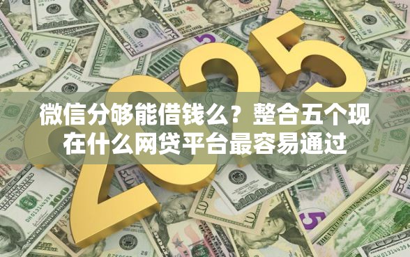 微信分够能借钱么？整合五个现在什么网贷平台最容易通过