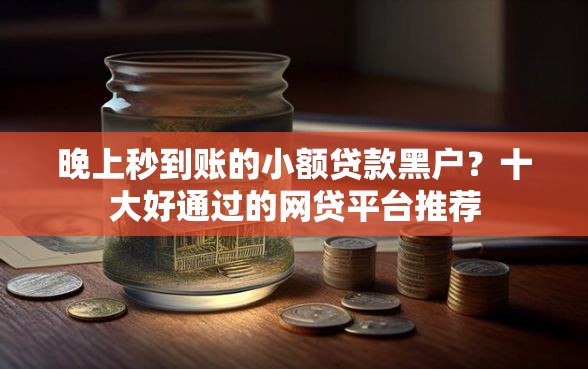 晚上秒到账的小额贷款黑户？十大好通过的网贷平台推荐