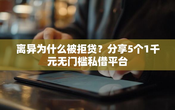 离异为什么被拒贷？分享5个1千元无门槛私借平台