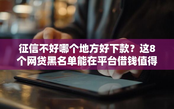 征信不好哪个地方好下款？这8个网贷黑名单能在平台借钱值得一试
