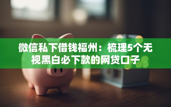 微信私下借钱福州：梳理5个无视黑白必下款的网贷口子
