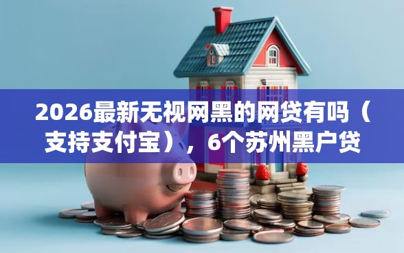 2026最新无视网黑的网贷有吗（支持支付宝），6个苏州黑户贷款5万的app无私分享