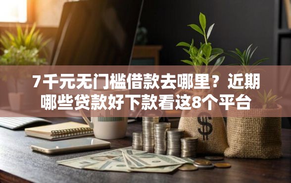 7千元无门槛借款去哪里？近期哪些贷款好下款看这8个平台