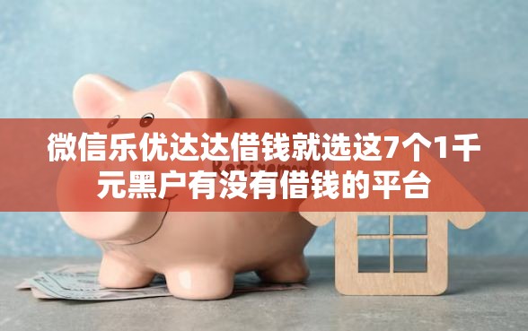 微信乐优达达借钱就选这7个1千元黑户有没有借钱的平台
