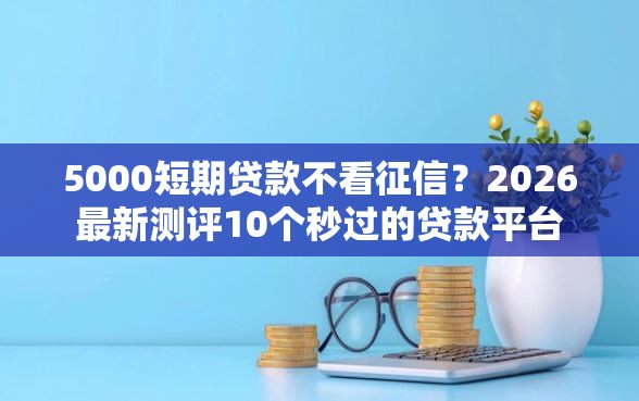 5000短期贷款不看征信?2026最新测评10个秒过的贷款平台 5000短期贷款不看征信?2026最新测评10个秒过的贷款平台