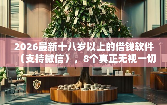 2026最新十八岁以上的借钱软件（支持微信），8个真正无视一切黑能下款口子无私分享