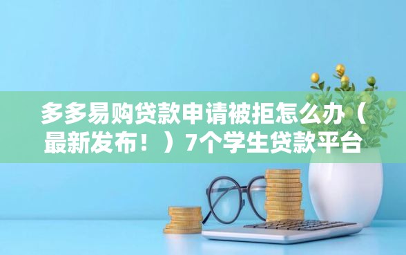多多易购贷款申请被拒怎么办（最新发布！）7个学生贷款平台