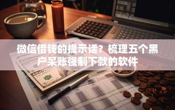 微信借钱的提示话？梳理五个黑户呆账强制下款的软件