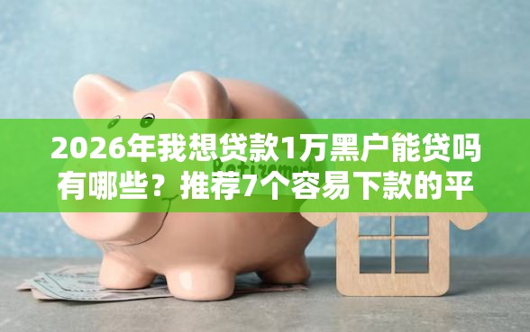2026年我想贷款1万黑户能贷吗有哪些？推荐7个容易下款的平台