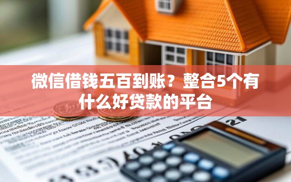 微信借钱五百到账？整合5个有什么好贷款的平台