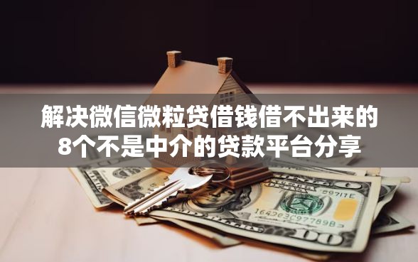 解决微信微粒贷借钱借不出来的8个不是中介的贷款平台分享