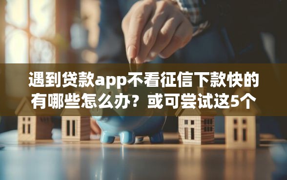 遇到贷款app不看征信下款快的有哪些怎么办？或可尝试这5个什么贷款平台容易通过