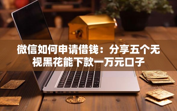 微信如何申请借钱：分享五个无视黑花能下款一万元口子
