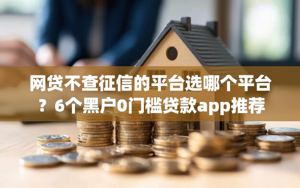 网贷不查征信的平台选哪个平台？6个黑户0门槛贷款app推荐