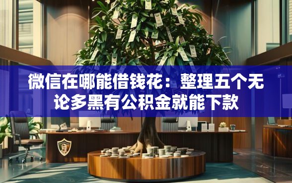 微信在哪能借钱花：整理五个无论多黑有公积金就能下款